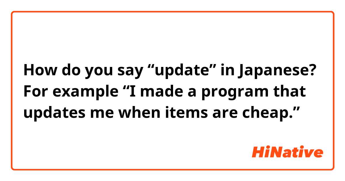 How do you say “update” in Japanese?
For example “I made a program that updates me when items are cheap.”