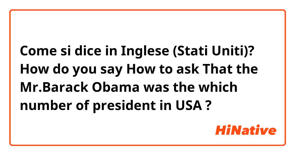 Come si dice in Inglese (Stati Uniti)? How do you say How to ask That the Mr.Barack Obama was the which number of president in USA ?
