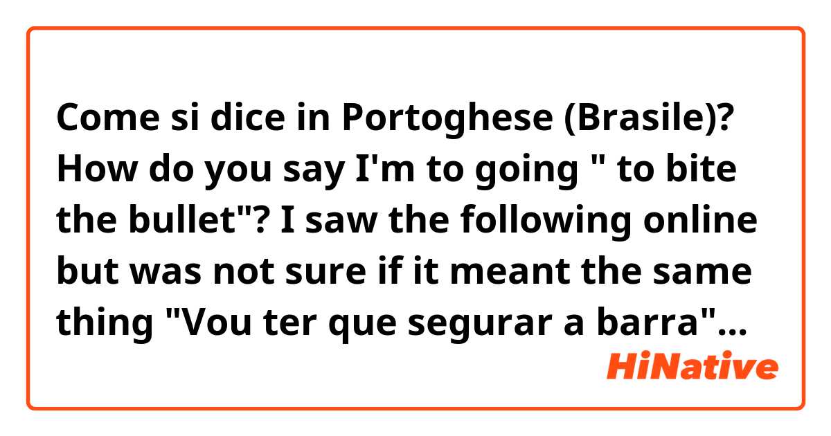 Come si dice in Portoghese (Brasile)? How do you say I'm to going " to bite the bullet"? 
I saw the following online but was not sure if it meant the same thing "Vou ter que segurar a barra"...