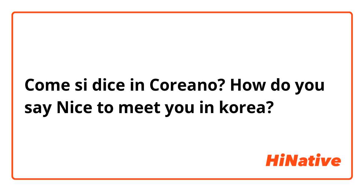 Come si dice in Coreano? How do you say Nice to meet you in korea?