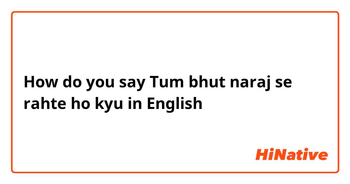 How do you say Tum bhut naraj se rahte ho kyu in English
