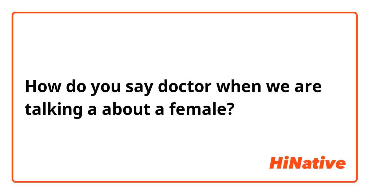 How do you say doctor when we are talking a about a female?