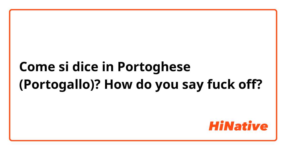 Come si dice in Portoghese (Portogallo)? How do you say fuck off?