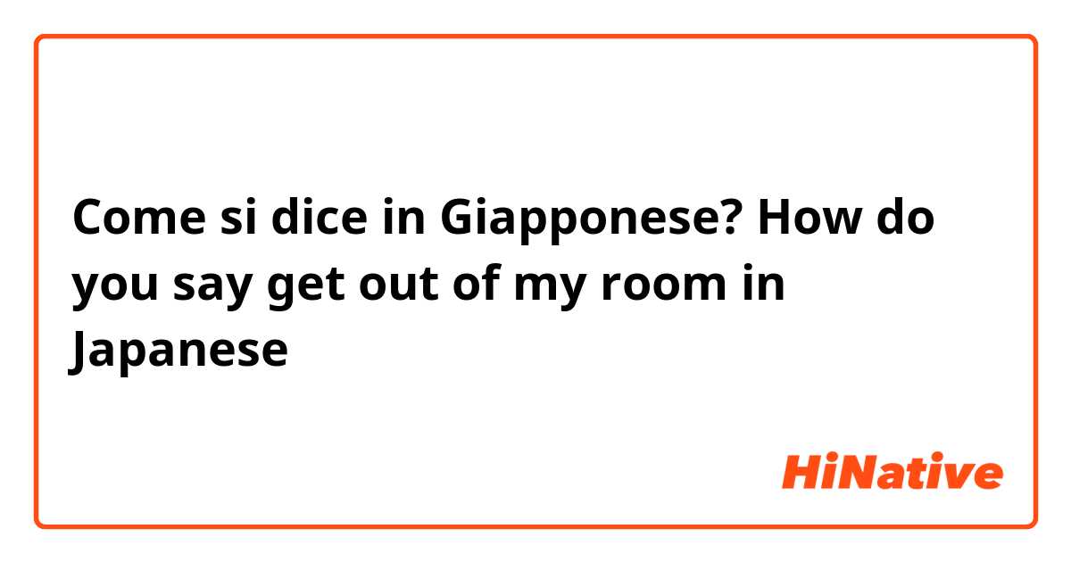 Come si dice in Giapponese? How do you say get out of my room in Japanese 