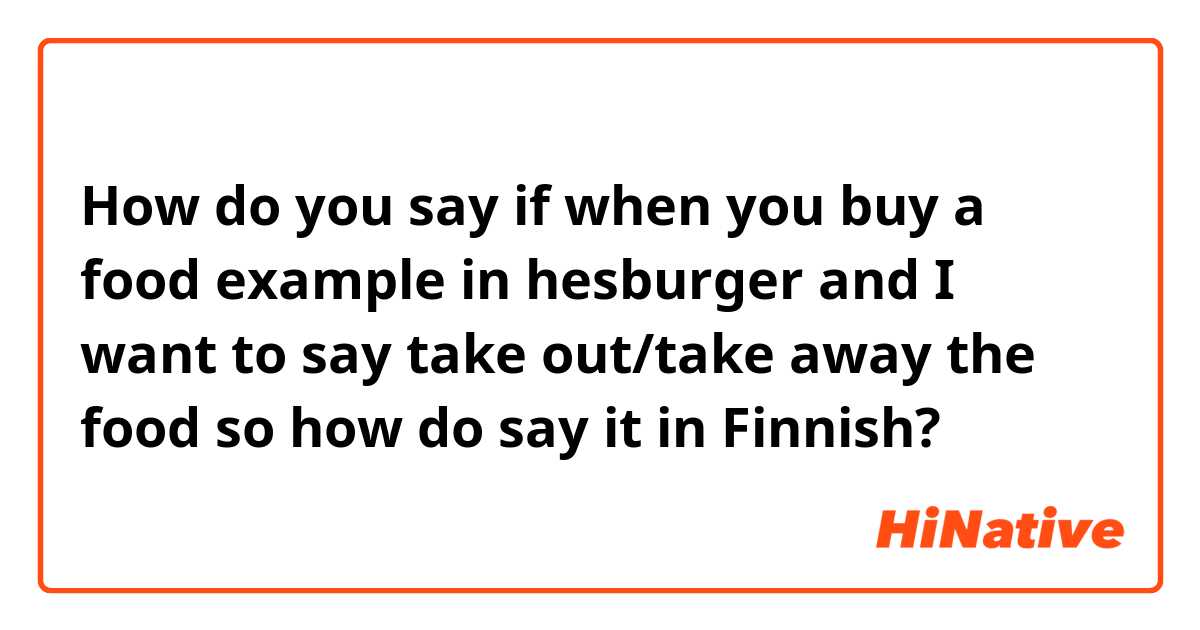 How do you say if when you buy a food example in hesburger and I want to say take out/take away the food so how do say it in Finnish?