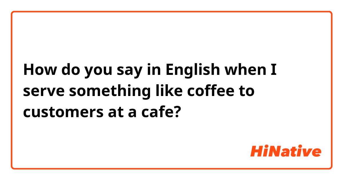 How do you say in English when I serve something like coffee to customers at a cafe?
