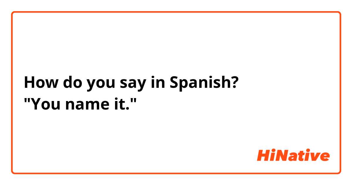 How do you say in Spanish?
"You name it."