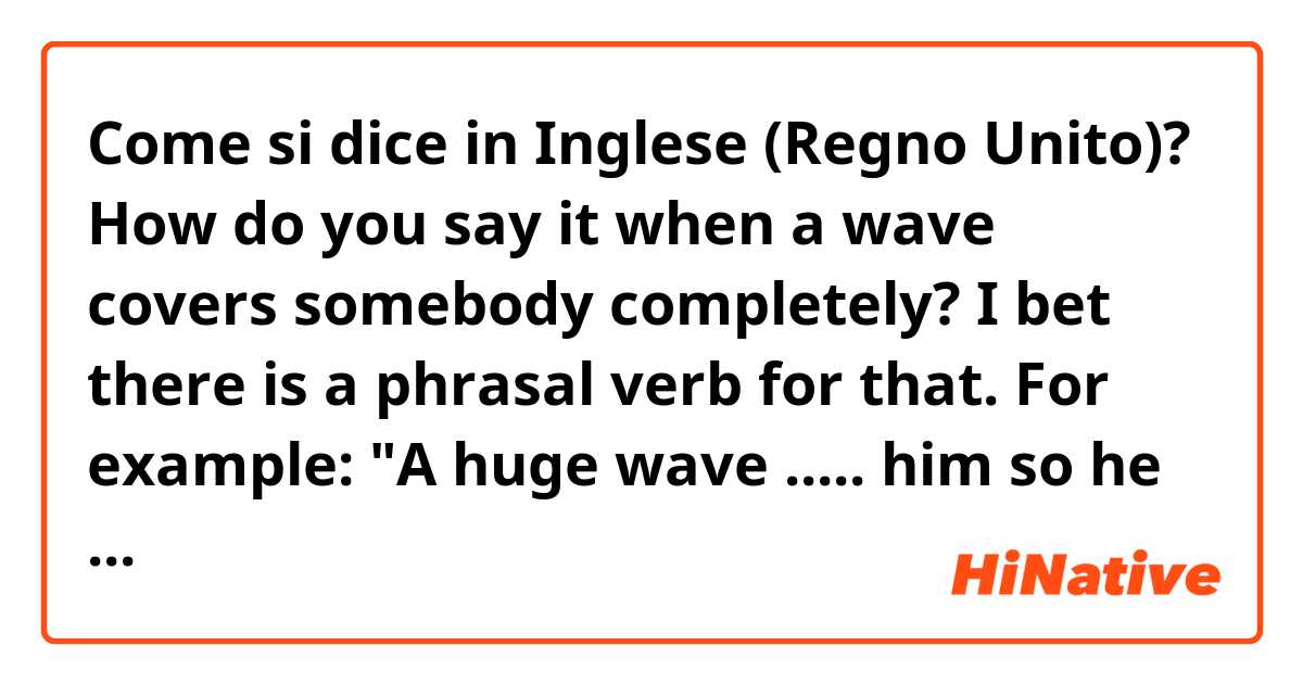 Come si dice in Inglese (Regno Unito)? How do you say it when a wave covers somebody completely? I bet there is a phrasal verb for that. For example: "A huge wave ..... him so he barely managed to make it to the shore"