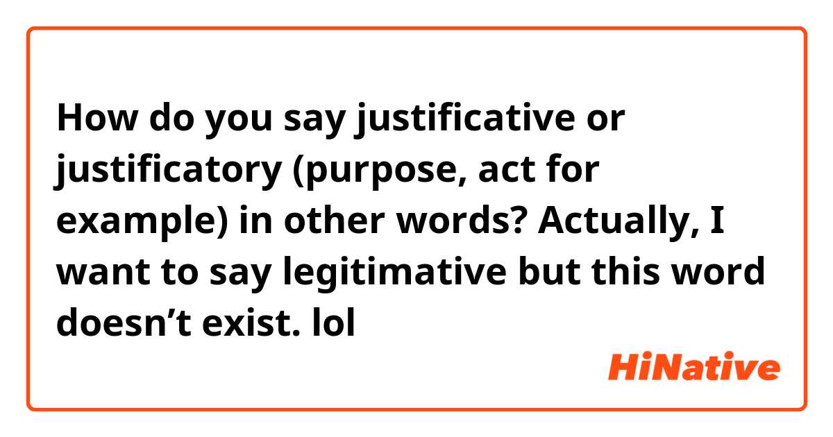 How do you say justificative or justificatory (purpose, act for example) in other words?
Actually, I want to say legitimative but this word doesn’t exist. lol