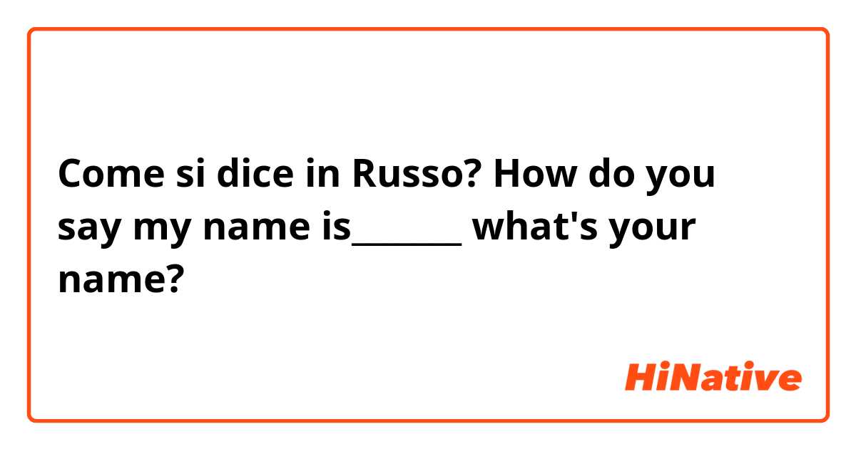 Come si dice in Russo? How do you say my name is_______ what's your name?