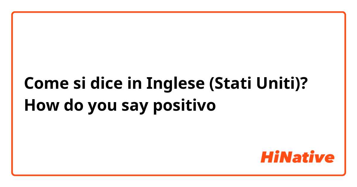 Come si dice in Inglese (Stati Uniti)? How do you say positivo