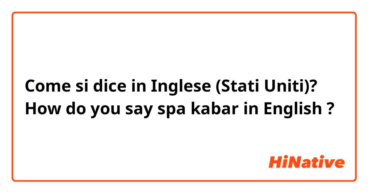 Come si dice in Inglese (Stati Uniti)? How do you say spa kabar in English ?