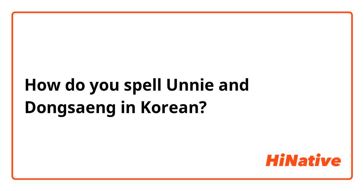 How do you spell Unnie and Dongsaeng in Korean?