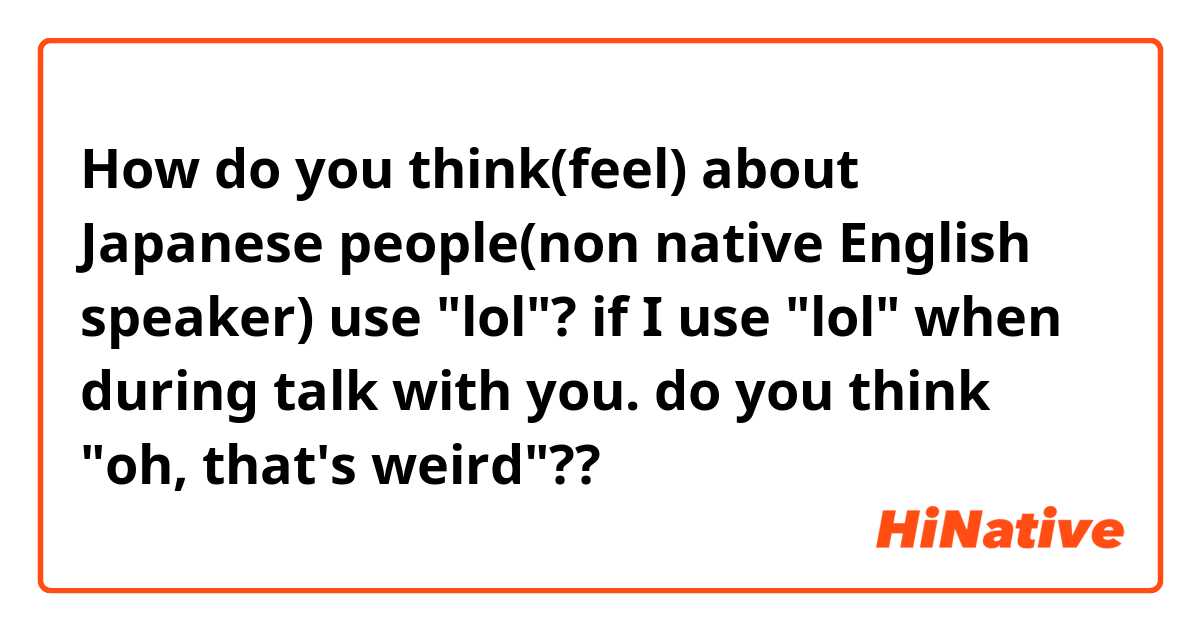 How do you think(feel) about Japanese people(non native English speaker) use "lol"?
if I use "lol" when during talk with you. do you think "oh, that's weird"??