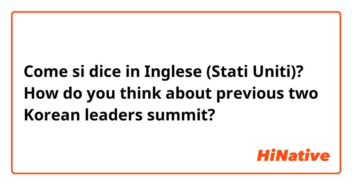 Come si dice in Inglese (Stati Uniti)? How do you think about previous two Korean leaders summit?