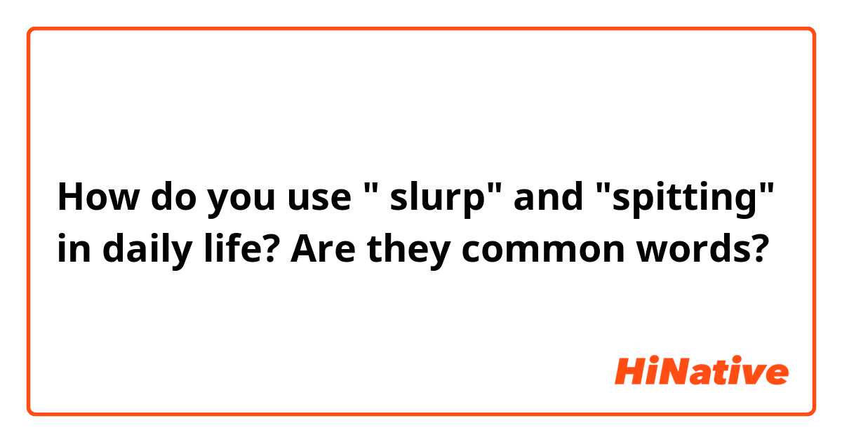 How do you use " slurp" and "spitting" in daily life? Are they common words?