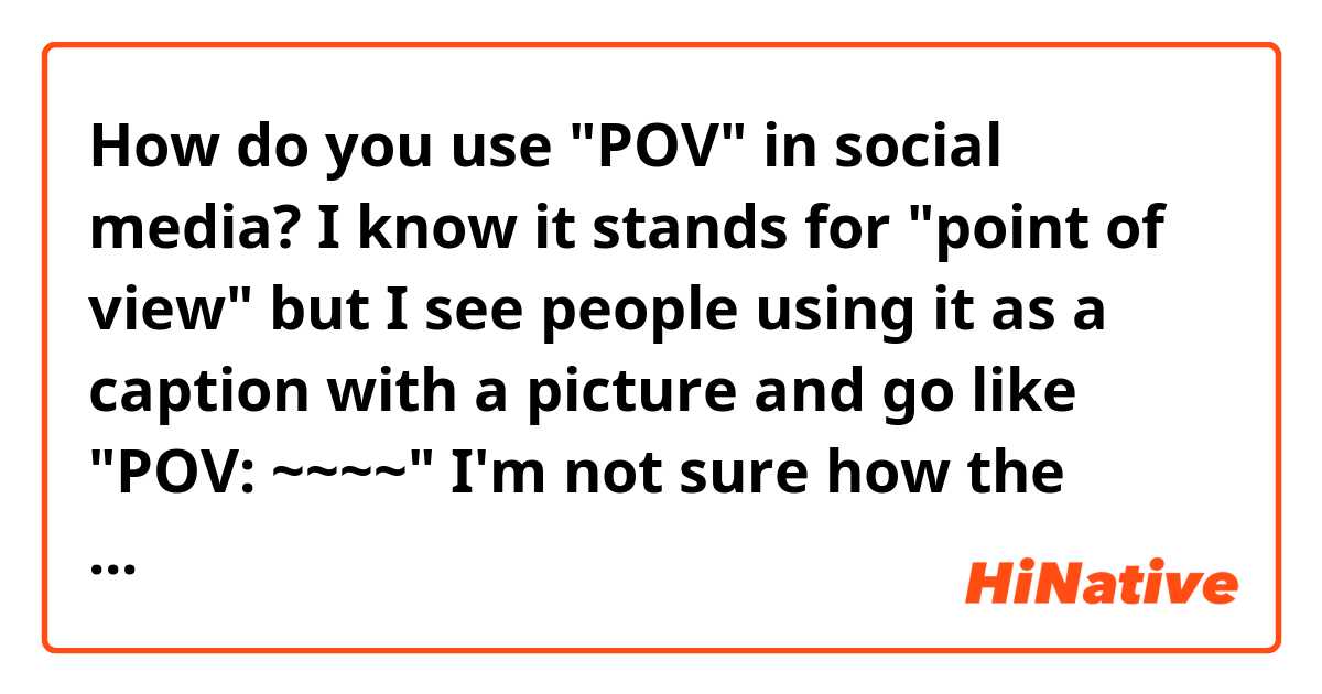 How do you use "POV" in social media? I know it stands for "point of view" but I see people using it as a caption with a picture and go like "POV: ~~~~"
I'm not sure how the word works with the picture. Can somebody tell me, please?
