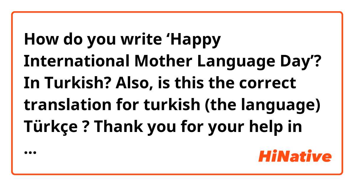 How do you write ‘Happy International Mother Language Day’? In Turkish?

Also, is this the correct translation for turkish (the language) Türkçe ? 

Thank you for your help in advance :)