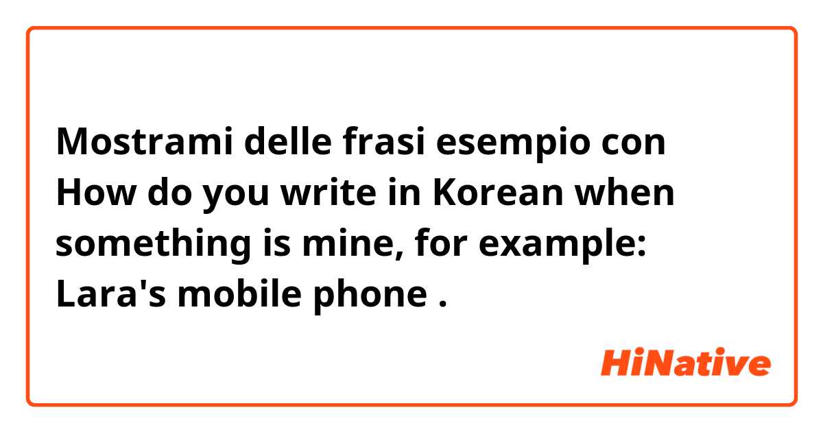 Mostrami delle frasi esempio con How do you write in Korean when something is mine, for example: Lara's mobile phone.