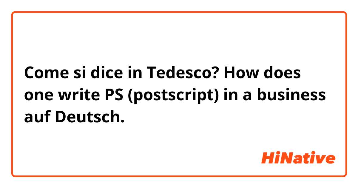 Come si dice in Tedesco? How does one write PS (postscript) in a business auf Deutsch.
