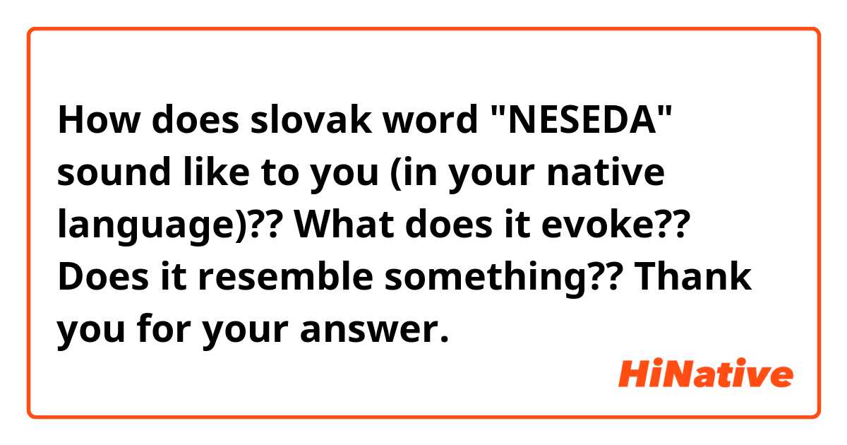 How does slovak word "NESEDA" sound like to you (in your native language)?? What does it evoke?? Does it resemble something?? Thank you for your answer.