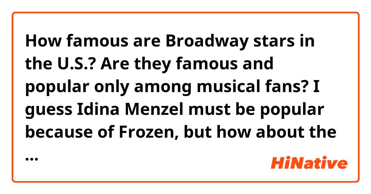 How famous are Broadway stars in the U.S.? Are they famous and popular only among musical fans?
I guess Idina Menzel must be popular because of Frozen, but how about the others, like Sutton Foster, Sierra Boggess, and Rachel Tucker?