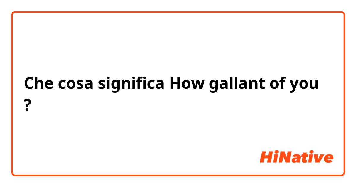 Che cosa significa How gallant of you?