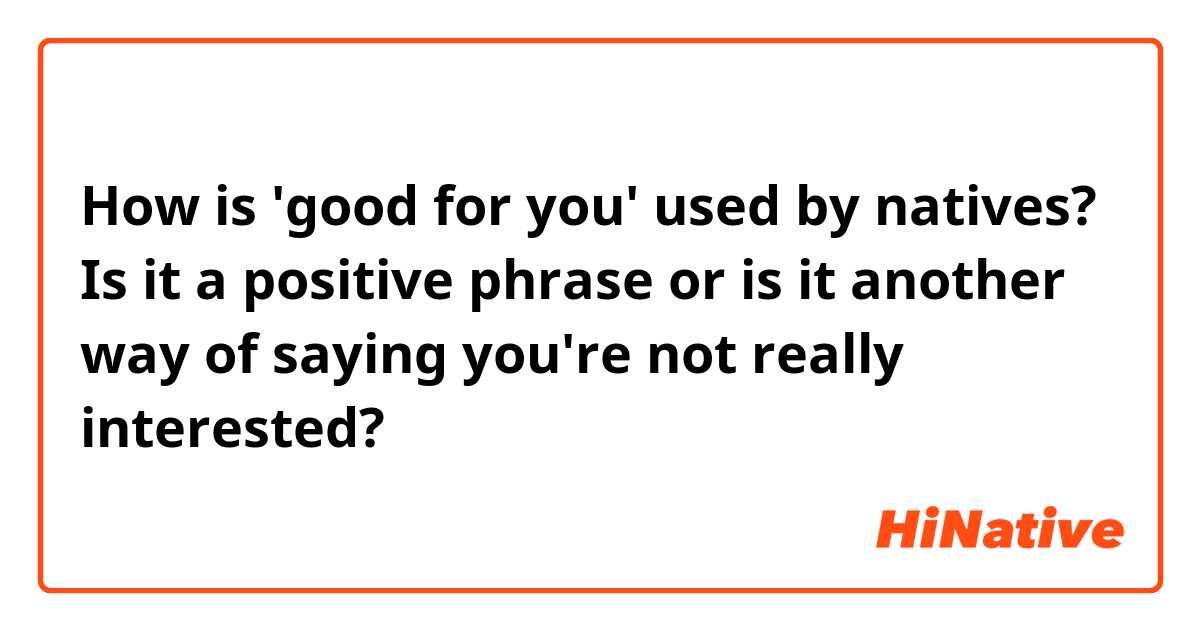 How is 'good for you' used by natives? Is it a positive phrase or is it another way of saying you're not really interested?