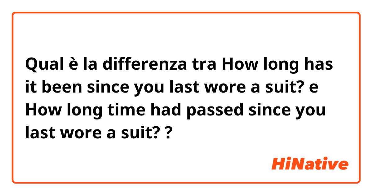 Qual è la differenza tra  
How long has it been since you last wore a suit? e 
How long time had passed since you last wore a suit?  ?