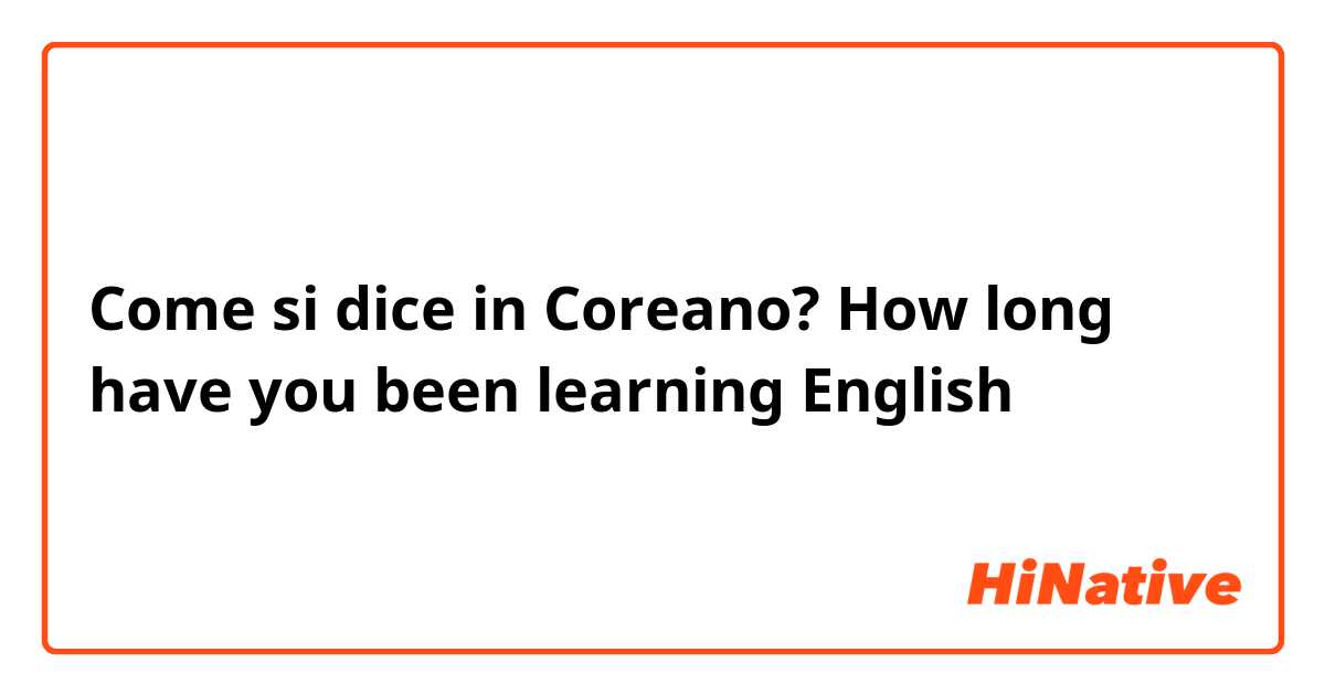 Come si dice in Coreano? How long have you been learning English 