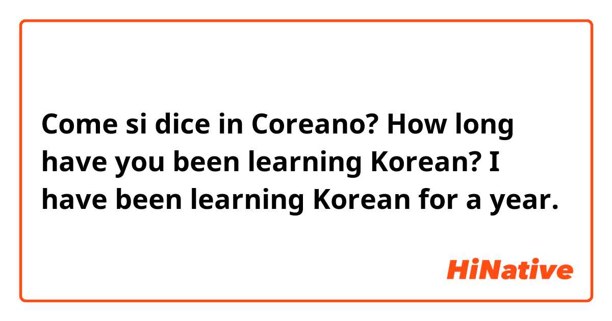 Come si dice in Coreano? How long have you been learning Korean? I have been learning Korean for a year.