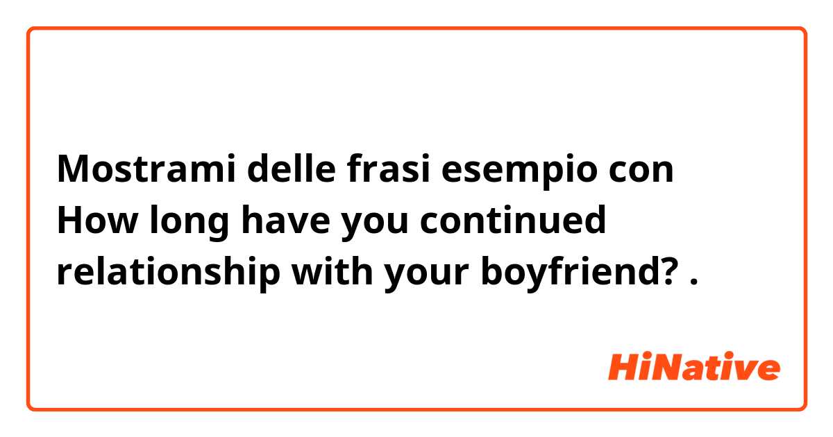 Mostrami delle frasi esempio con How long have you continued relationship with your boyfriend?.