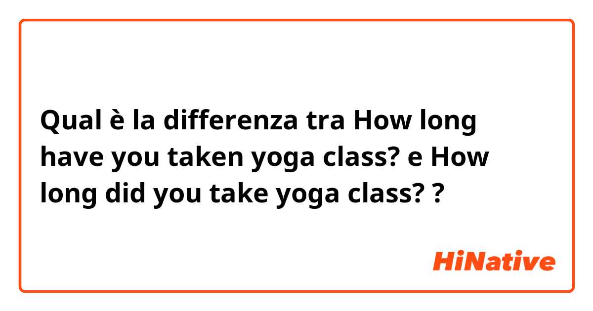 Qual è la differenza tra  How long have you taken yoga class? e How long did you take yoga class? ?