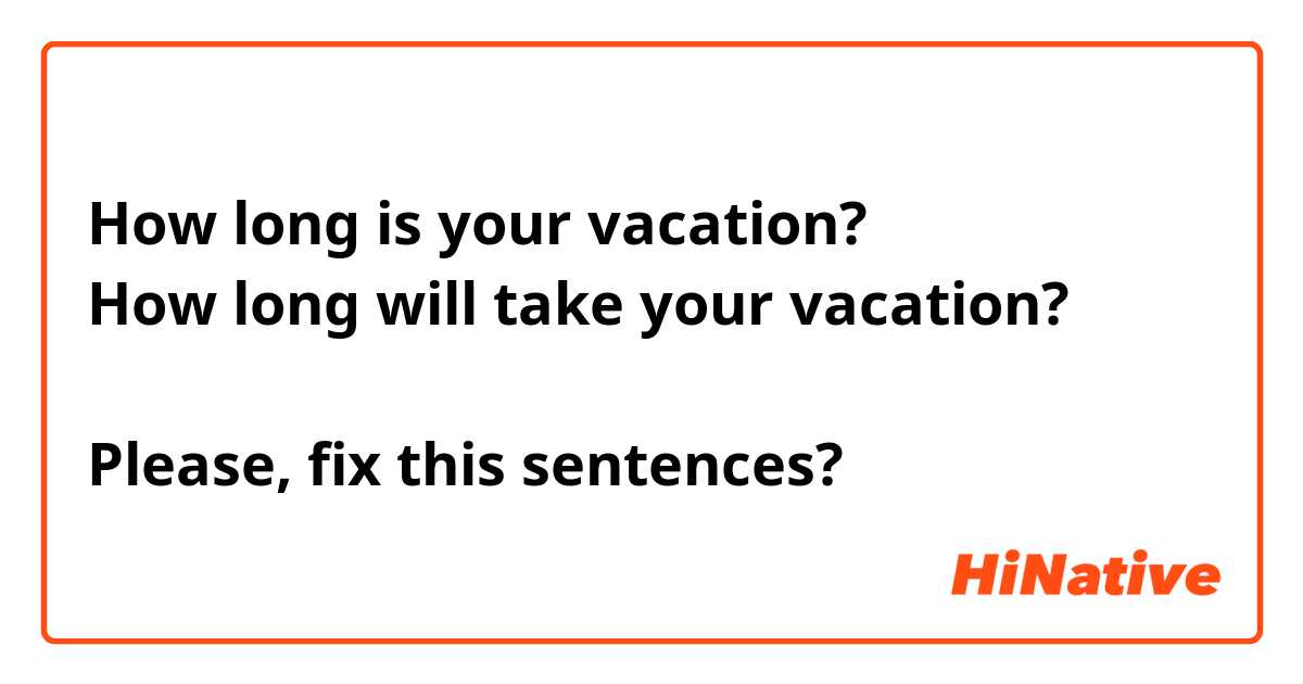 How long is your vacation? 
How long will take your vacation? 

Please, fix this sentences?