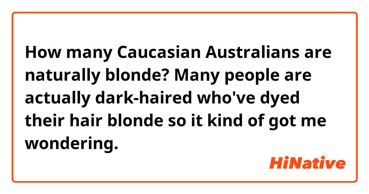 How many Caucasian Australians are naturally blonde? Many people are actually dark-haired who've dyed their hair blonde so it kind of got me wondering. 