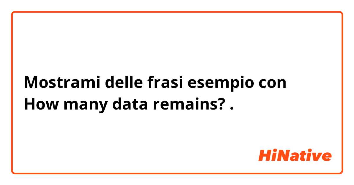 Mostrami delle frasi esempio con How many data remains?.