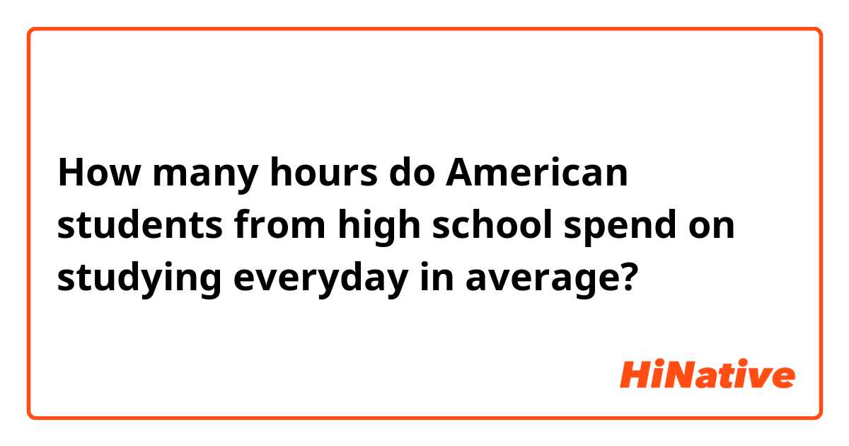 How many hours do American students from high school spend on studying everyday in average?