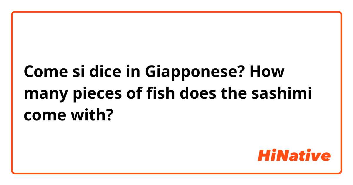 Come si dice in Giapponese? How many pieces of fish does the sashimi come with? 
