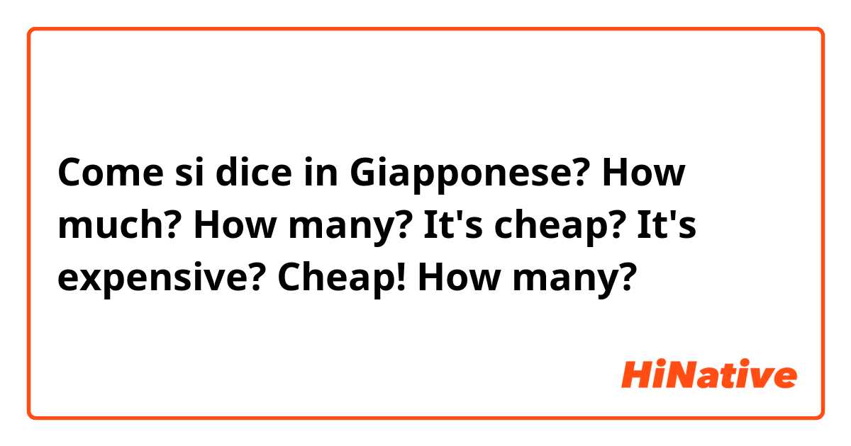 Come si dice in Giapponese? How much?

How many?

It's cheap?

It's expensive?

Cheap! How many?