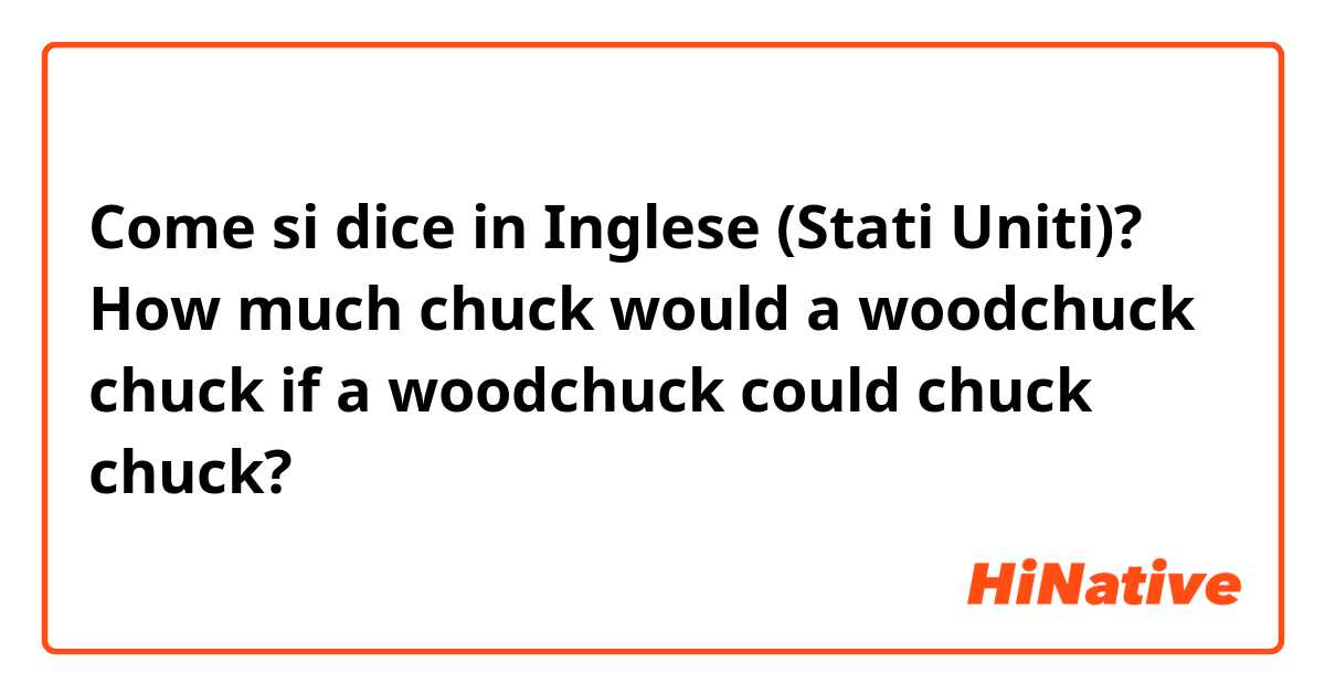 Come si dice in Inglese (Stati Uniti)? How much chuck would a woodchuck chuck if a woodchuck could chuck chuck?