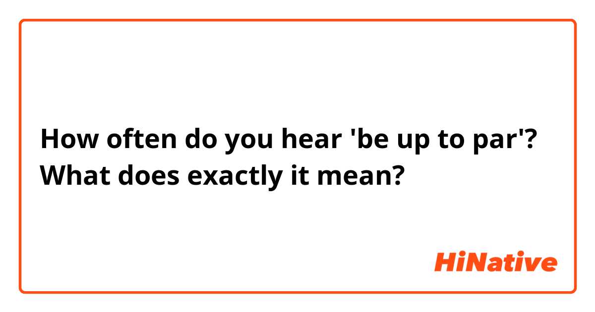 How often do you hear 'be up to par'? What does exactly it mean?