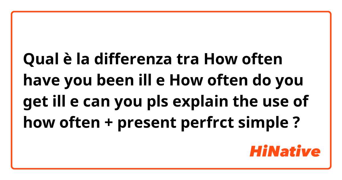 Qual è la differenza tra  How often have you been ill e How often do you get ill e can you pls explain the use of how often + present perfrct simple ?