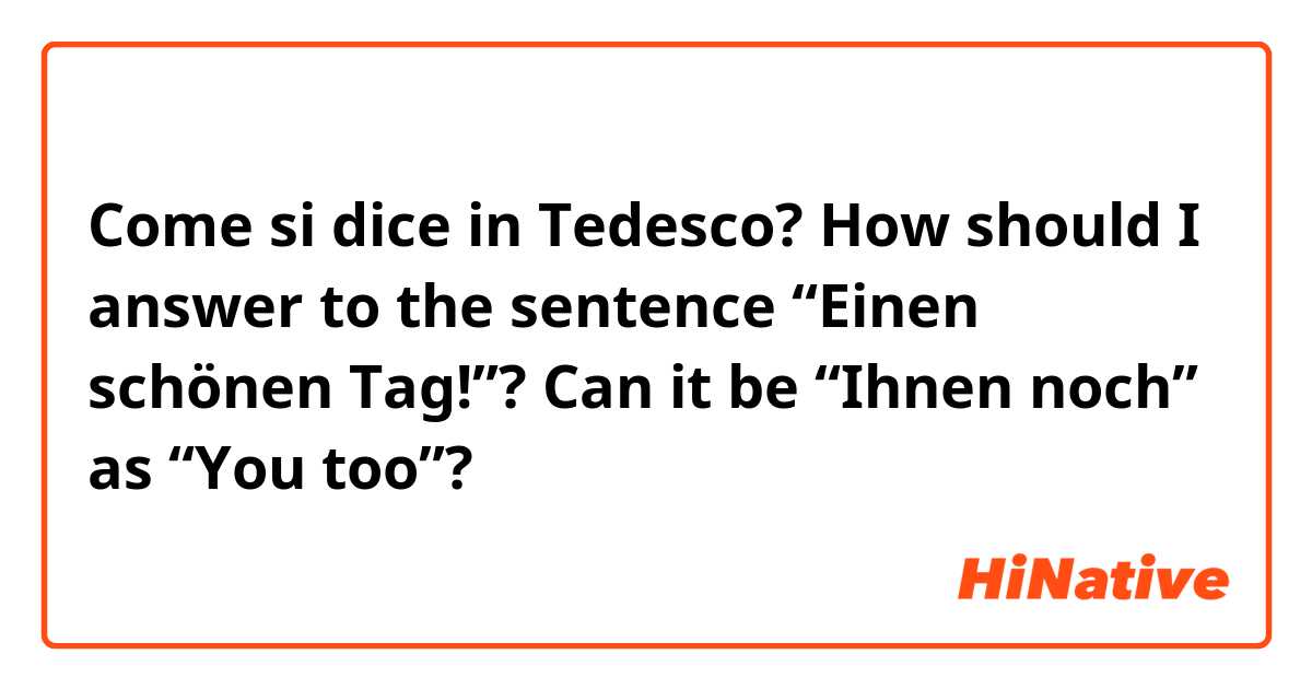 Come si dice in Tedesco? How should I answer to the sentence “Einen schönen Tag!”? Can it be “Ihnen noch” as “You too”? 
