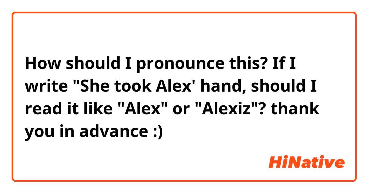 How should I pronounce this?
If I write "She took Alex' hand, should I read it like "Alex" or "Alexiz"?
thank you in advance :) 