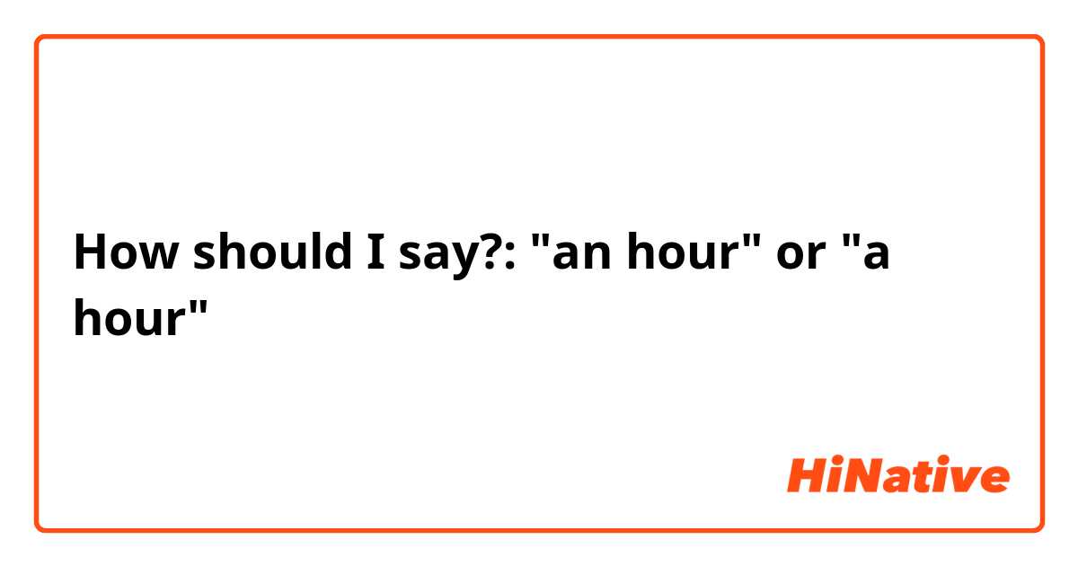 How should I say?: "an hour" or "a hour"