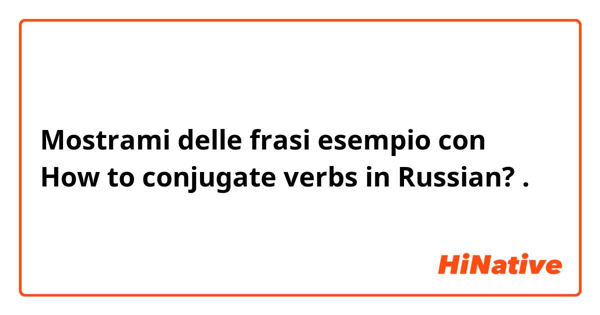Mostrami delle frasi esempio con How to conjugate verbs in Russian?.