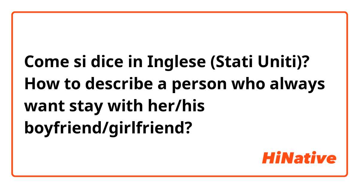 Come si dice in Inglese (Stati Uniti)? How to describe a person who always want stay with her/his boyfriend/girlfriend?