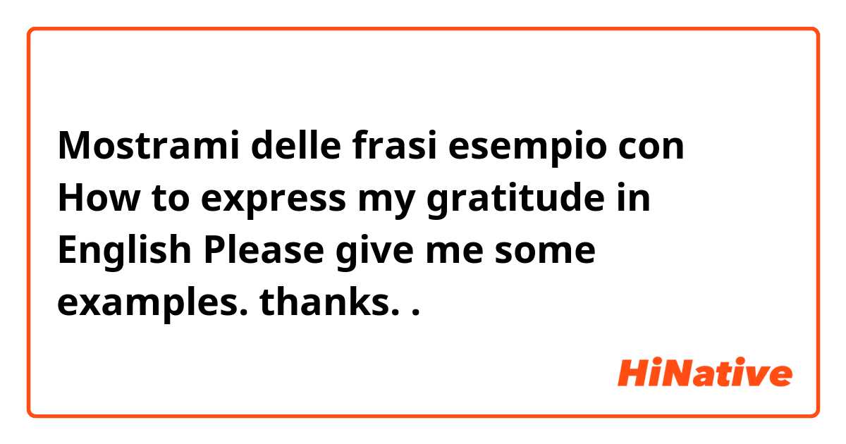 Mostrami delle frasi esempio con How to express my gratitude in English
Please give me some examples.
thanks..