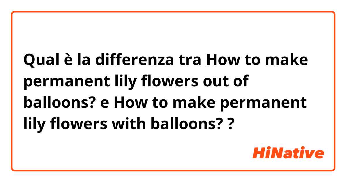 Qual è la differenza tra  How to make permanent lily flowers out of balloons?  e How to make permanent lily flowers with balloons?  ?