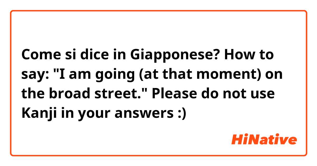 Come si dice in Giapponese? How to say: "I am going (at that moment) on the broad street." Please do not use Kanji in your answers :)